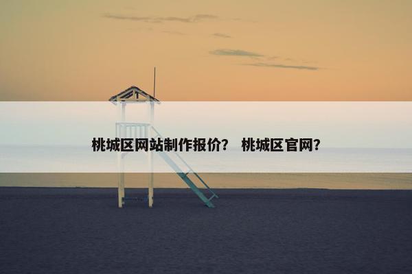 桃城区网站制作报价？ 桃城区官网？