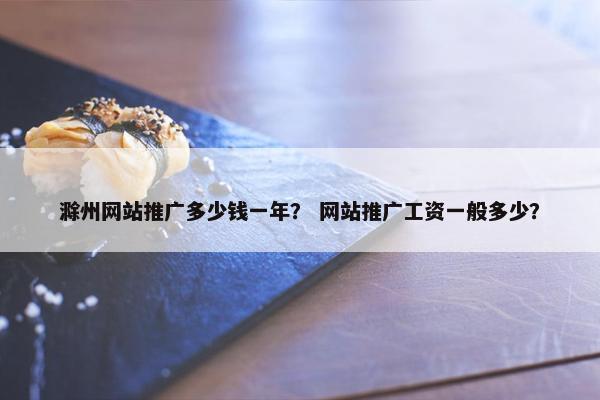 滁州网站推广多少钱一年？ 网站推广工资一般多少？