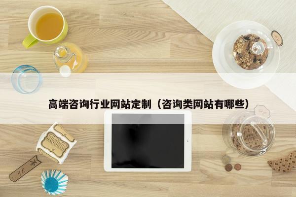 高端咨询行业网站定制（咨询类网站有哪些）