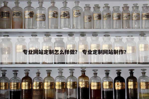 专业网站定制怎么样做？ 专业定制网站制作？