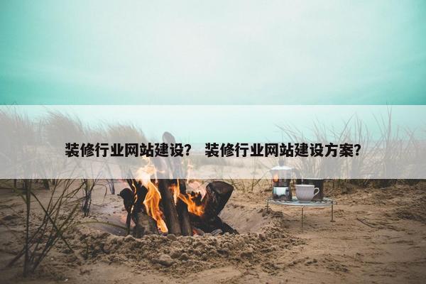 装修行业网站建设？ 装修行业网站建设方案？
