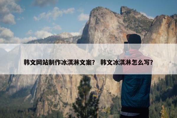 韩文网站制作冰淇淋文案？ 韩文冰淇淋怎么写？