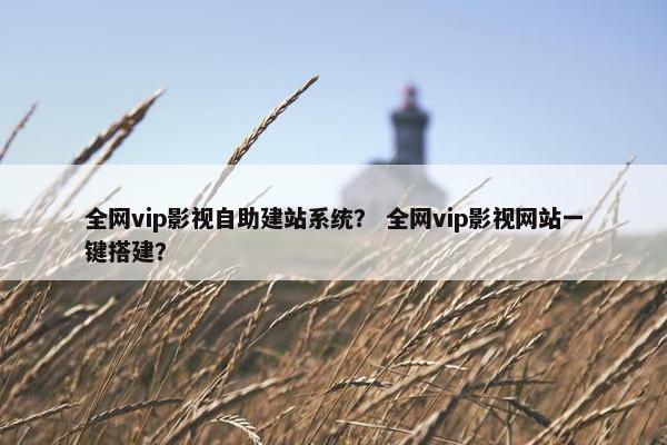 全网vip影视自助建站系统？ 全网vip影视网站一键搭建？