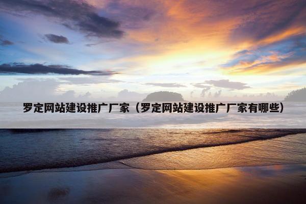 罗定网站建设推广厂家（罗定网站建设推广厂家有哪些）