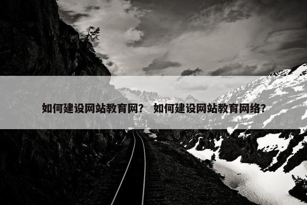 如何建设网站教育网？ 如何建设网站教育网络？
