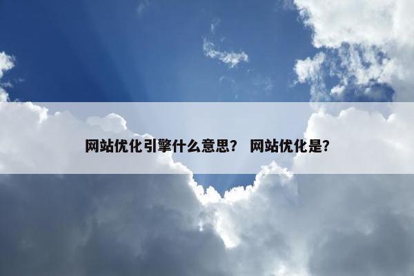 网站优化引擎什么意思？ 网站优化是？