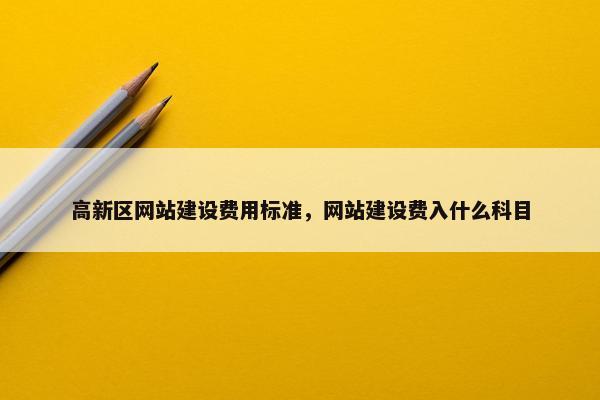 高新区网站建设费用标准，网站建设费入什么科目