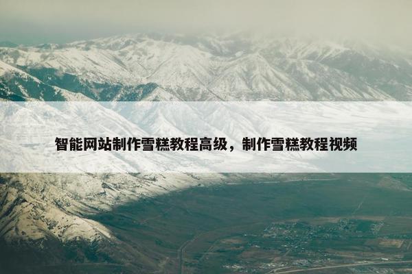 智能网站制作雪糕教程高级，制作雪糕教程视频