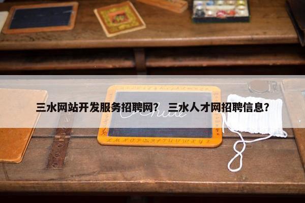 三水网站开发服务招聘网？ 三水人才网招聘信息？
