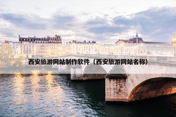 西安旅游网站制作软件（西安旅游网站名称）