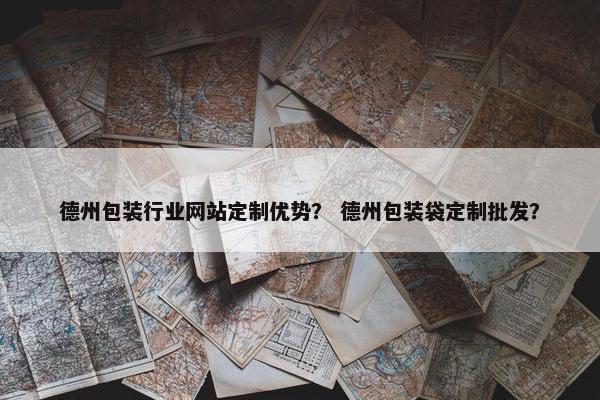 德州包装行业网站定制优势？ 德州包装袋定制批发？