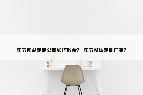 毕节网站定制公司如何收费？ 毕节整体定制厂家？