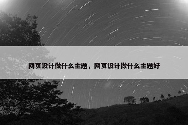 网页设计做什么主题，网页设计做什么主题好