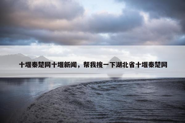 十堰秦楚网十堰新闻，帮我搜一下湖北省十堰秦楚网