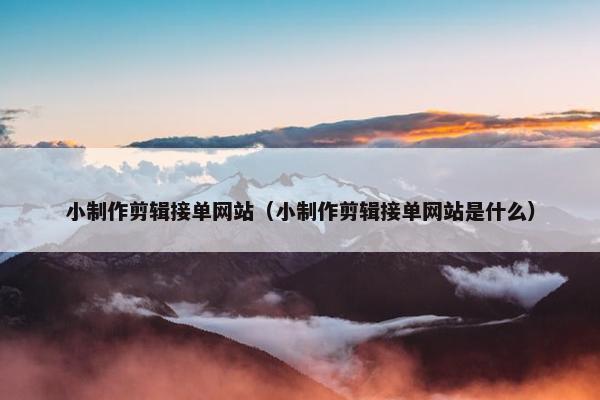 小制作剪辑接单网站（小制作剪辑接单网站是什么）