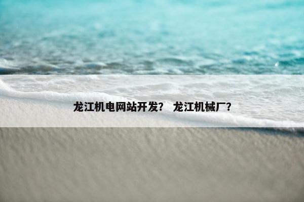 龙江机电网站开发？ 龙江机械厂？