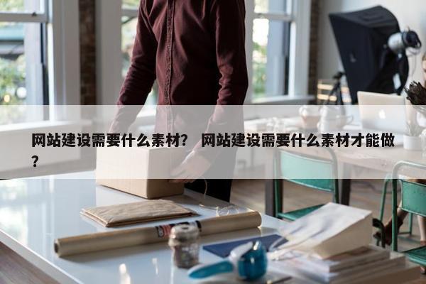 网站建设需要什么素材？ 网站建设需要什么素材才能做？