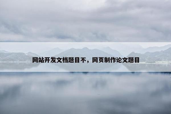 网站开发文档题目不，网页制作论文题目