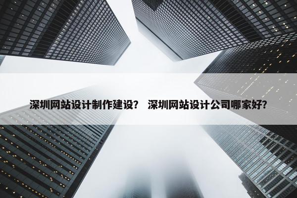深圳网站设计制作建设？ 深圳网站设计公司哪家好？