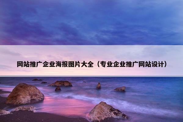 网站推广企业海报图片大全（专业企业推广网站设计）