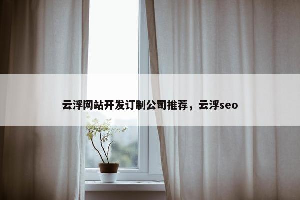 云浮网站开发订制公司推荐，云浮seo