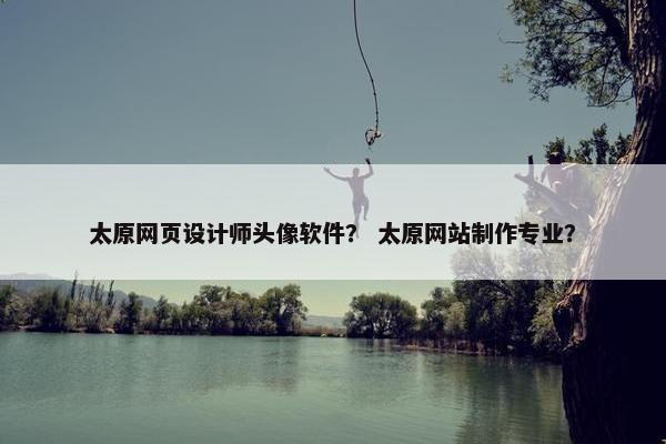 太原网页设计师头像软件？ 太原网站制作专业？