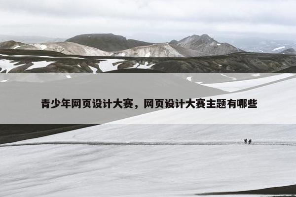 青少年网页设计大赛，网页设计大赛主题有哪些