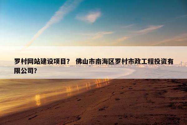 罗村网站建设项目？ 佛山市南海区罗村市政工程投资有限公司？