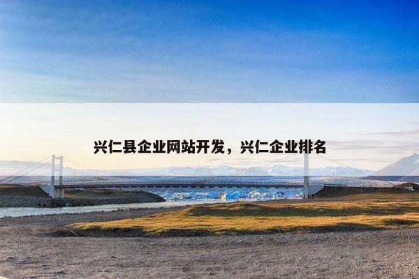 兴仁县企业网站开发，兴仁企业排名