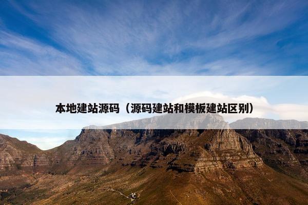 本地建站源码（源码建站和模板建站区别）