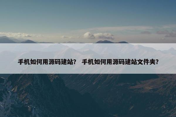 手机如何用源码建站？ 手机如何用源码建站文件夹？