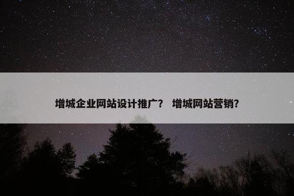 增城企业网站设计推广？ 增城网站营销？