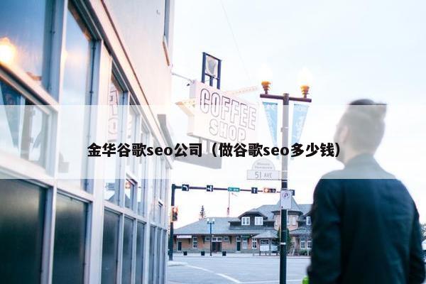 金华谷歌seo公司（做谷歌seo多少钱）