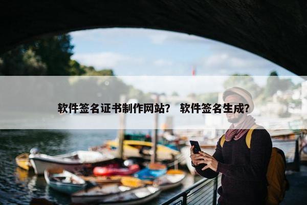 软件签名证书制作网站？ 软件签名生成？