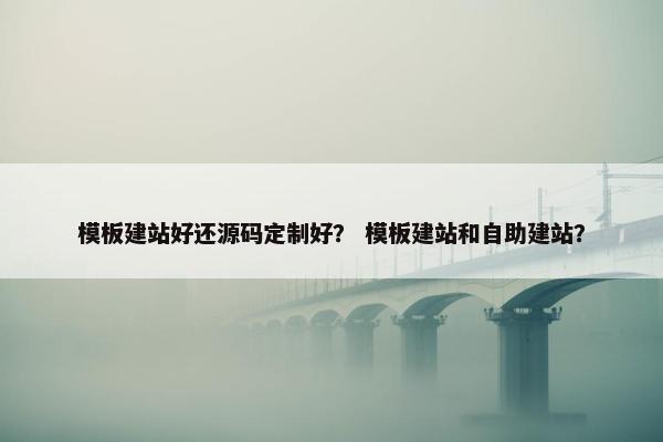 模板建站好还源码定制好？ 模板建站和自助建站？