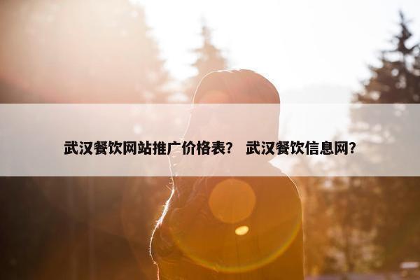 武汉餐饮网站推广价格表？ 武汉餐饮信息网？