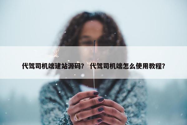 代驾司机端建站源码？ 代驾司机端怎么使用教程？