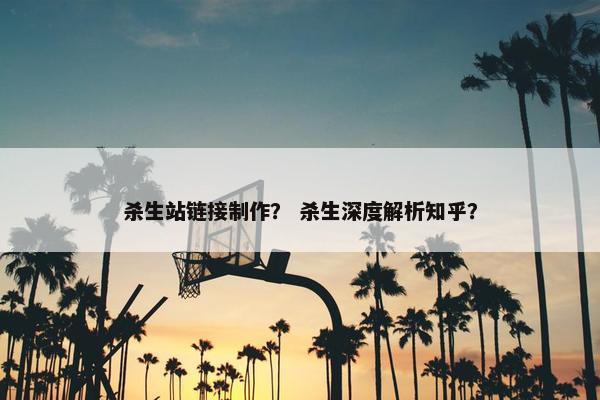 杀生站链接制作？ 杀生深度解析知乎？
