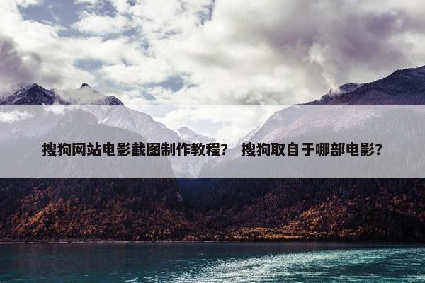 搜狗网站电影截图制作教程？ 搜狗取自于哪部电影？