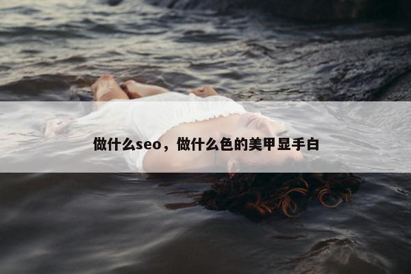 做什么seo，做什么色的美甲显手白