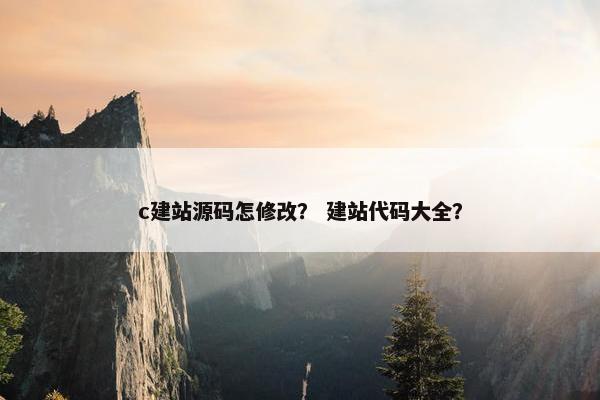 c建站源码怎修改？ 建站代码大全？