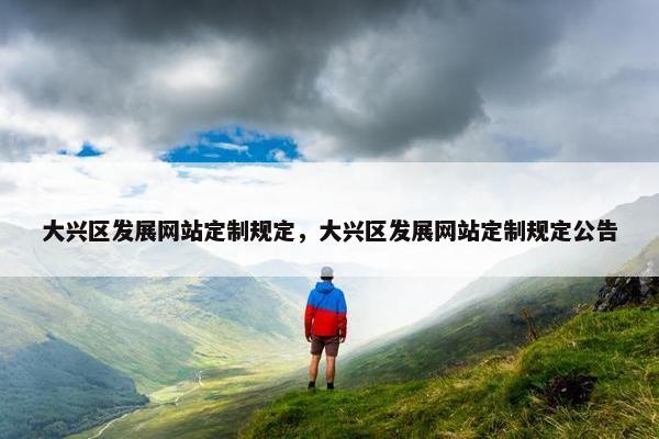 大兴区发展网站定制规定，大兴区发展网站定制规定公告