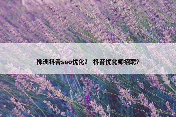 株洲抖音seo优化？ 抖音优化师招聘？