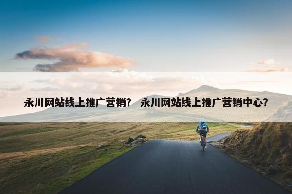 永川网站线上推广营销？ 永川网站线上推广营销中心？