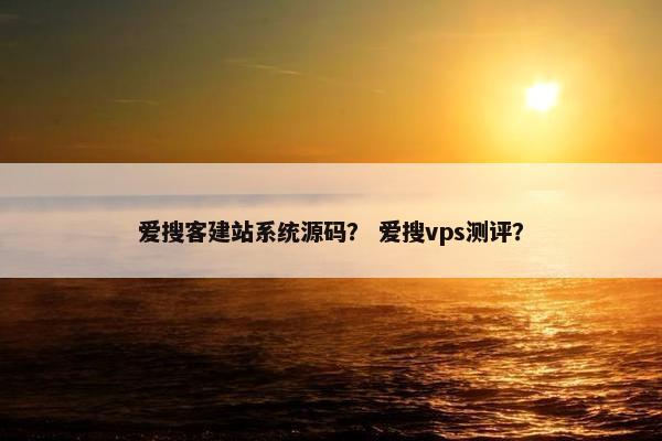 爱搜客建站系统源码？ 爱搜vps测评？