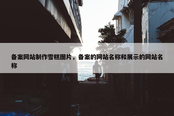 备案网站制作雪糕图片，备案的网站名称和展示的网站名称