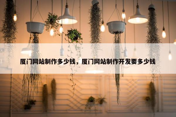 厦门网站制作多少钱，厦门网站制作开发要多少钱