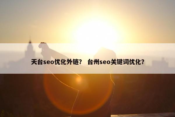 天台seo优化外链？ 台州seo关键词优化？