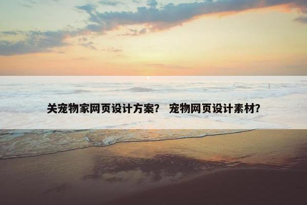 关宠物家网页设计方案？ 宠物网页设计素材？