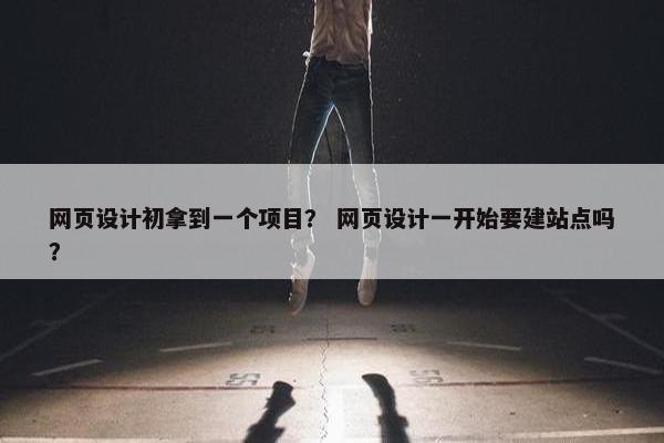 网页设计初拿到一个项目？ 网页设计一开始要建站点吗？